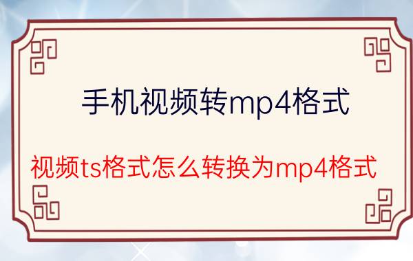 手机视频转mp4格式 视频ts格式怎么转换为mp4格式？